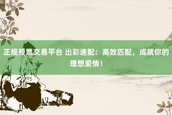 正规股票交易平台 出彩速配：高效匹配，成就你的理想爱情！