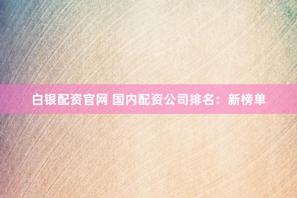 白银配资官网 国内配资公司排名：新榜单