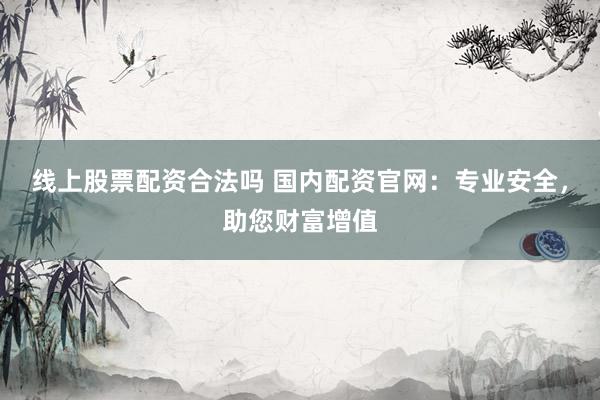 线上股票配资合法吗 国内配资官网：专业安全，助您财富增值