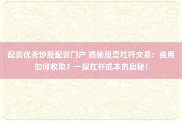 配资优秀炒股配资门户 揭秘股票杠杆交易：费用如何收取？一探杠杆成本的奥秘！
