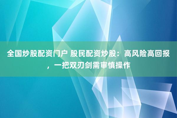全国炒股配资门户 股民配资炒股：高风险高回报，一把双刃剑需审慎操作