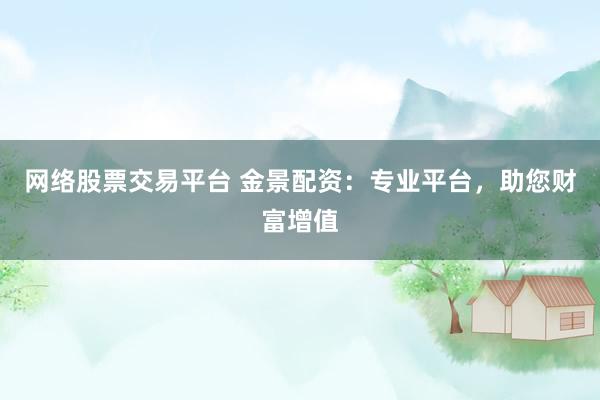网络股票交易平台 金景配资：专业平台，助您财富增值