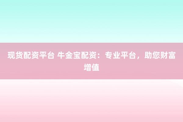 现货配资平台 牛金宝配资：专业平台，助您财富增值