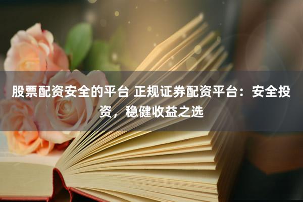 股票配资安全的平台 正规证券配资平台：安全投资，稳健收益之选
