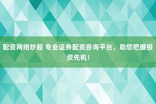 配资网络炒股 专业证券配资咨询平台，助您把握投资先机！