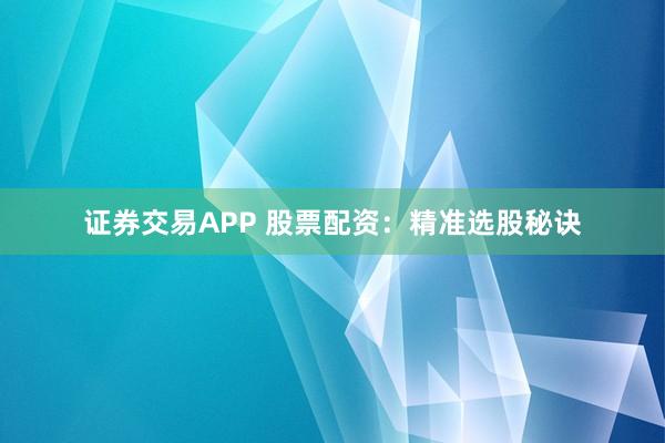 证券交易APP 股票配资：精准选股秘诀