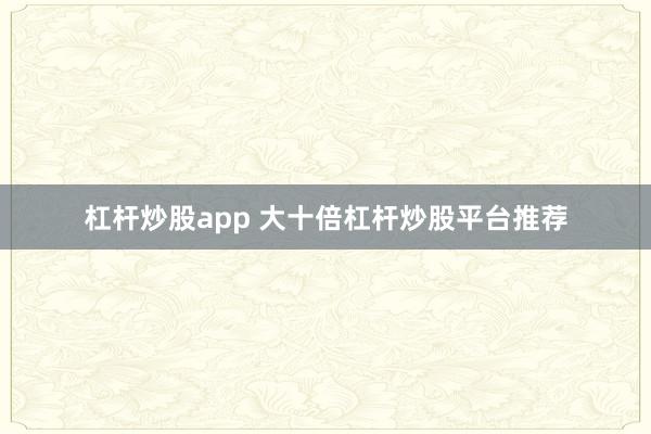 杠杆炒股app 大十倍杠杆炒股平台推荐