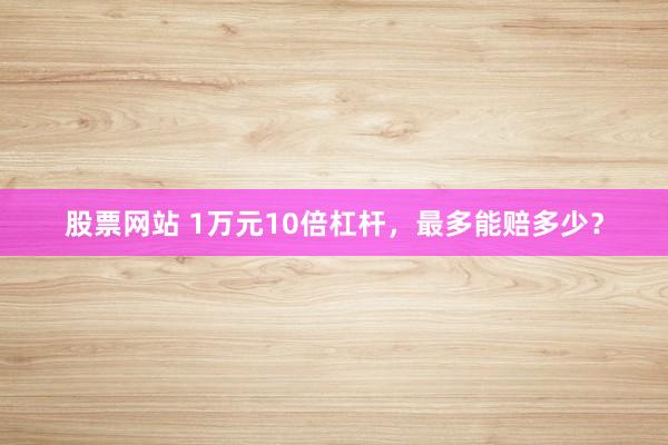 股票网站 1万元10倍杠杆，最多能赔多少？