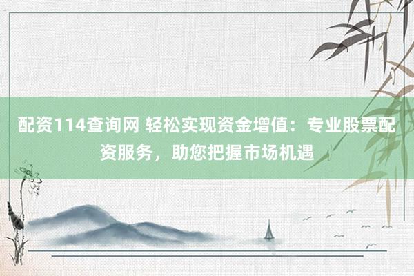 配资114查询网 轻松实现资金增值：专业股票配资服务，助您把握市场机遇