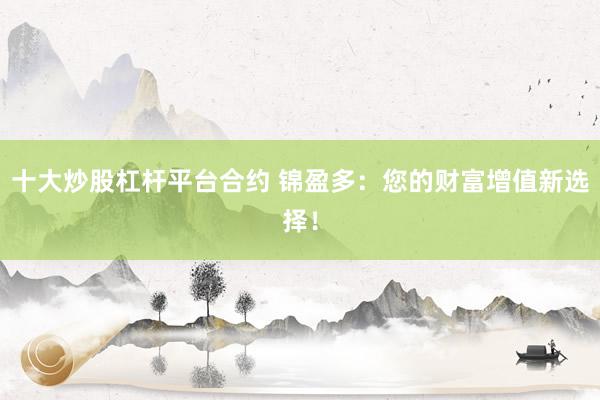 十大炒股杠杆平台合约 锦盈多：您的财富增值新选择！