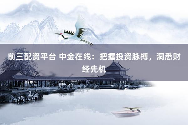 前三配资平台 中金在线：把握投资脉搏，洞悉财经先机