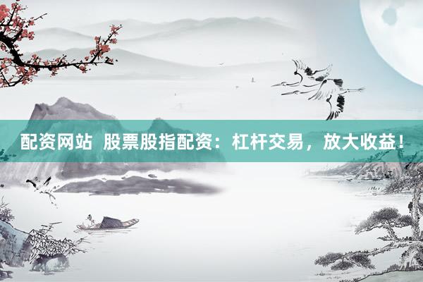 配资网站  股票股指配资：杠杆交易，放大收益！