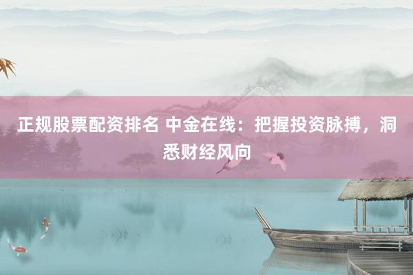 正规股票配资排名 中金在线：把握投资脉搏，洞悉财经风向