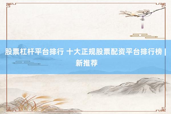 股票杠杆平台排行 十大正规股票配资平台排行榜 | 新推荐