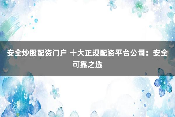 安全炒股配资门户 十大正规配资平台公司：安全可靠之选