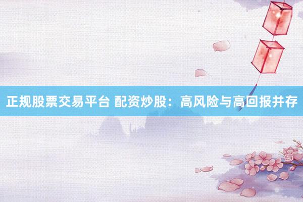 正规股票交易平台 配资炒股：高风险与高回报并存