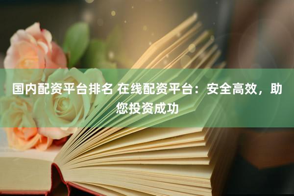 国内配资平台排名 在线配资平台：安全高效，助您投资成功
