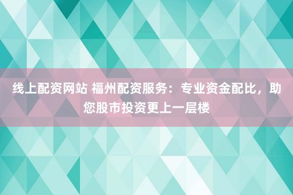 线上配资网站 福州配资服务：专业资金配比，助您股市投资更上一层楼