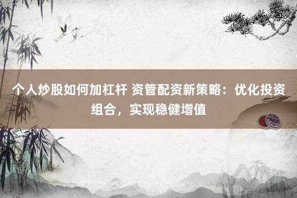 个人炒股如何加杠杆 资管配资新策略：优化投资组合，实现稳健增值