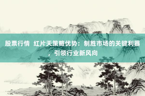 股票行情  红片天策略优势：制胜市场的关键利器，引领行业新风向