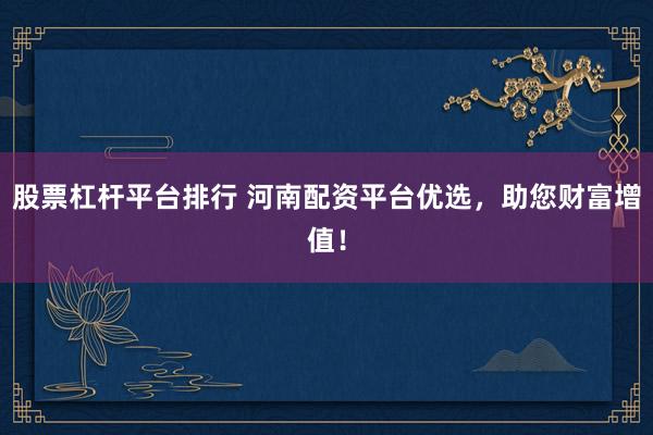 股票杠杆平台排行 河南配资平台优选，助您财富增值！
