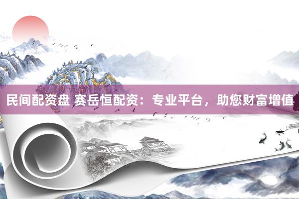 民间配资盘 赛岳恒配资：专业平台，助您财富增值