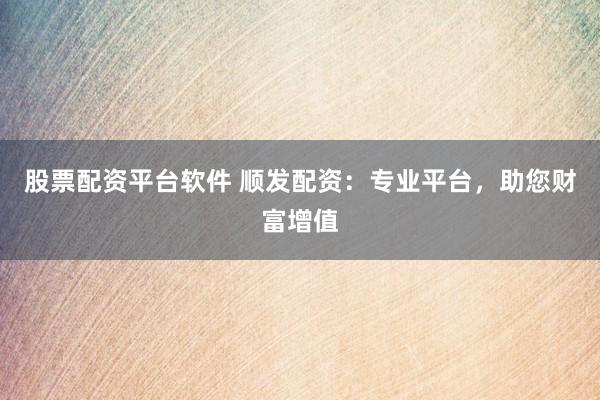 股票配资平台软件 顺发配资：专业平台，助您财富增值