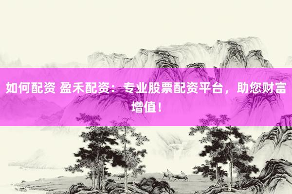 如何配资 盈禾配资：专业股票配资平台，助您财富增值！