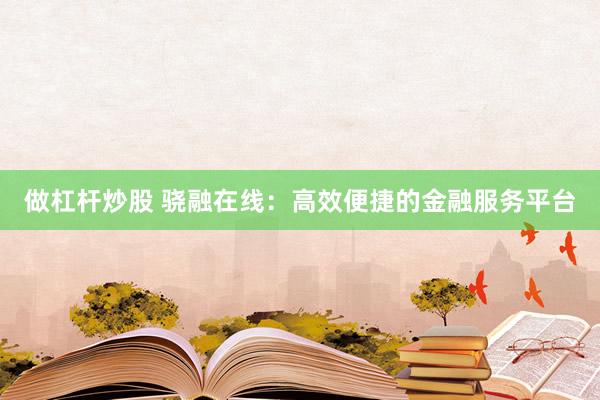 做杠杆炒股 骁融在线：高效便捷的金融服务平台