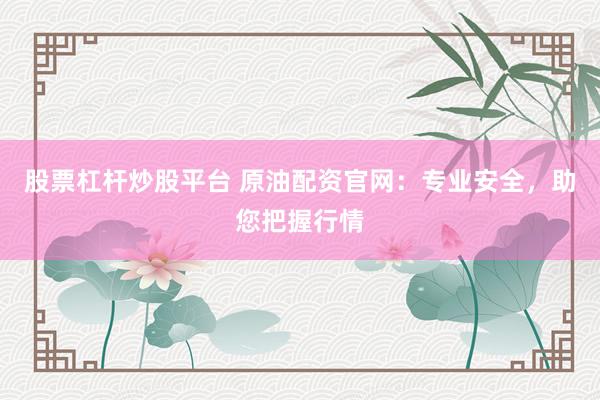 股票杠杆炒股平台 原油配资官网：专业安全，助您把握行情