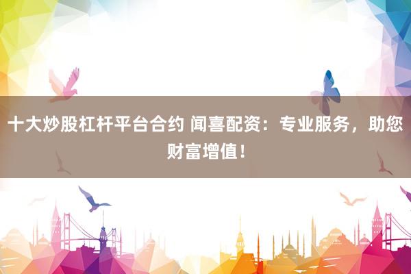 十大炒股杠杆平台合约 闻喜配资：专业服务，助您财富增值！
