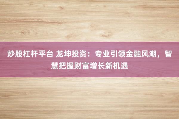 炒股杠杆平台 龙坤投资：专业引领金融风潮，智慧把握财富增长新机遇