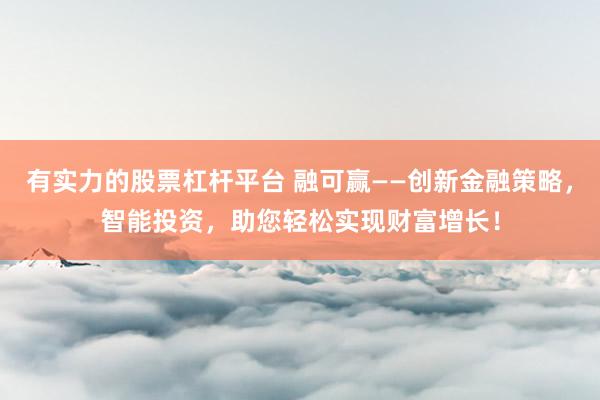 有实力的股票杠杆平台 融可赢——创新金融策略，智能投资，助您轻松实现财富增长！