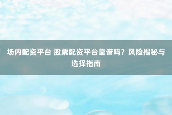 场内配资平台 股票配资平台靠谱吗？风险揭秘与选择指南