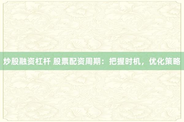 炒股融资杠杆 股票配资周期：把握时机，优化策略