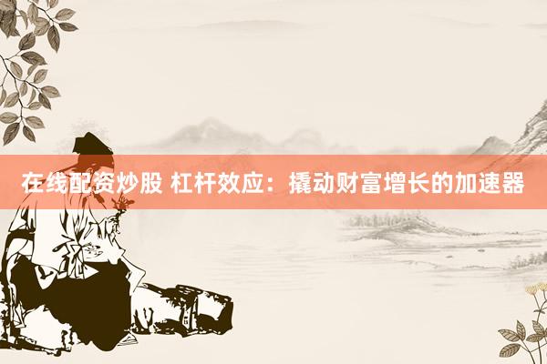 在线配资炒股 杠杆效应：撬动财富增长的加速器