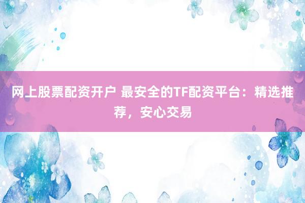 网上股票配资开户 最安全的TF配资平台：精选推荐，安心交易