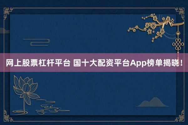 网上股票杠杆平台 国十大配资平台App榜单揭晓！