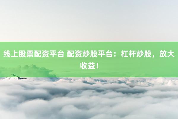 线上股票配资平台 配资炒股平台：杠杆炒股，放大收益！
