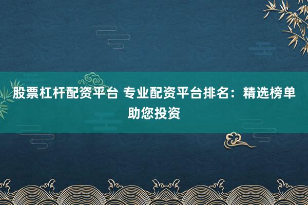 股票杠杆配资平台 专业配资平台排名：精选榜单助您投资