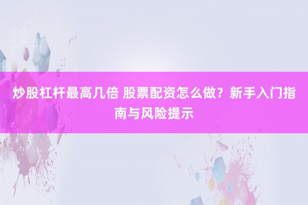 炒股杠杆最高几倍 股票配资怎么做？新手入门指南与风险提示