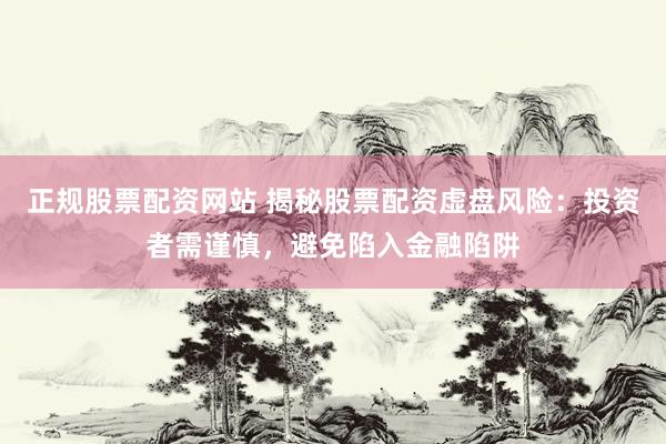 正规股票配资网站 揭秘股票配资虚盘风险：投资者需谨慎，避免陷入金融陷阱