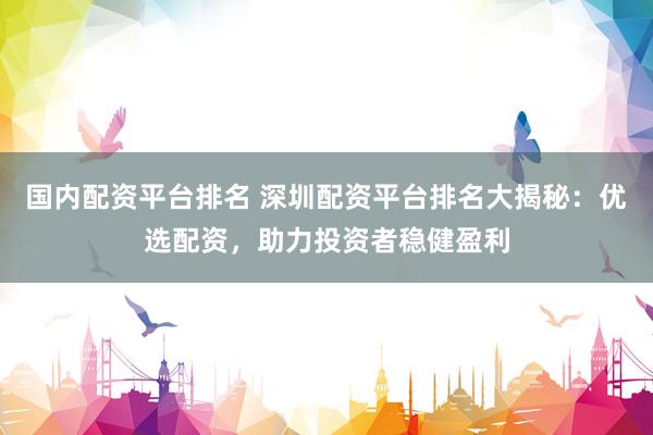 国内配资平台排名 深圳配资平台排名大揭秘：优选配资，助力投资者稳健盈利