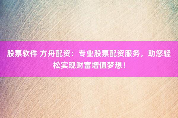 股票软件 方舟配资：专业股票配资服务，助您轻松实现财富增值梦想！