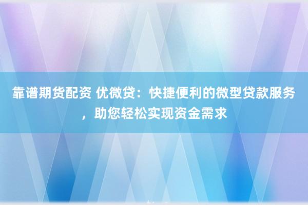 靠谱期货配资 优微贷：快捷便利的微型贷款服务，助您轻松实现资金需求
